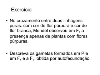 No cruzamento entre duas linhagens puras: com cor de flor púrpura e cor de flor branca, Mendel observou em F 1  a presença apenas de plantas com flores púrpuras.  Descreva os gametas formados em P e em F 1  e a F 2   obtida por autofecundação.  Exercício  