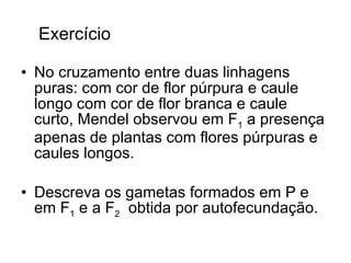 No cruzamento entre duas linhagens puras: com cor de flor púrpura e caule longo com cor de flor branca e caule curto, Mendel observou em F 1  a presença apenas de plantas com flores púrpuras e caules longos.  Descreva os gametas formados em P e em F 1  e a F 2   obtida por autofecundação.  Exercício  