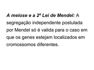 A meiose e a 2º Lei de Mendel:  A segregação independente postulada por Mendel só é valida para o caso em que os genes estejam localizados em cromossomos diferentes.  