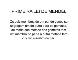 PRIMEIRA LEI DE MENDEL

Os dois membros de um par de genes se
segregam um do outro para os gametas,
 de modo que metade dos gametas tem
um membro do par e a outra metade tem
        o outro membro do par.
 