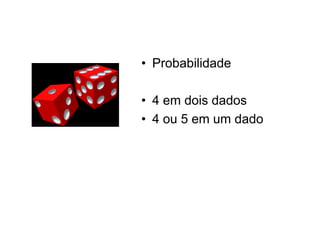 • Probabilidade

• 4 em dois dados
• 4 ou 5 em um dado
 