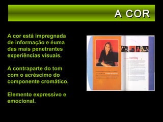 A COR
A cor está impregnada
de informação e éuma
das mais penetrantes
experiências visuais.
A contraparte do tom
com o acréscimo do
componente cromático.
Elemento expressivo e
emocional.

 