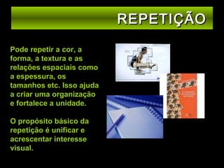 REPETIÇÃO
Pode repetir a cor, a
forma, a textura e as
relações espaciais como
a espessura, os
tamanhos etc. Isso ajuda
a criar uma organização
e fortalece a unidade.
O propósito básico da
repetição é unificar e
acrescentar interesse
visual.

 