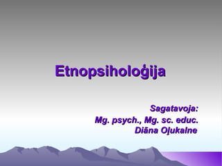 Etnopsiholoģija

                  Sagatavoja:
     Mg. psych., Mg. sc. educ.
              Diāna Oļukalne
 