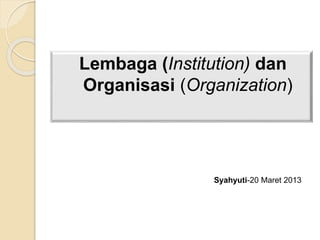Lembaga (Institution) dan
Organisasi (Organization)
Syahyuti-20 Maret 2013
 