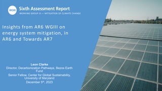 Insights from AR6 WGIII on
energy system mitigation, in
AR6 and Towards AR7
Leon Clarke
Director, Decarbonization Pathways, Bezos Earth
Fund
Senior Fellow, Center for Global Sustainability,
University of Maryland
December 5th, 2023
 