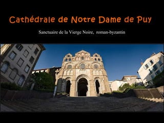 Cathédrale de Notre Dame de Puy
Sanctuaire de la Vierge Noire, roman-byzantin
 