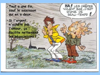 • Tout a une fin,
  sauf le saucisson
  qui en a deux.
• Si l'argent
  n'achète pas
  l'amour, ça
  facilite nettement
  les négociations !
 
