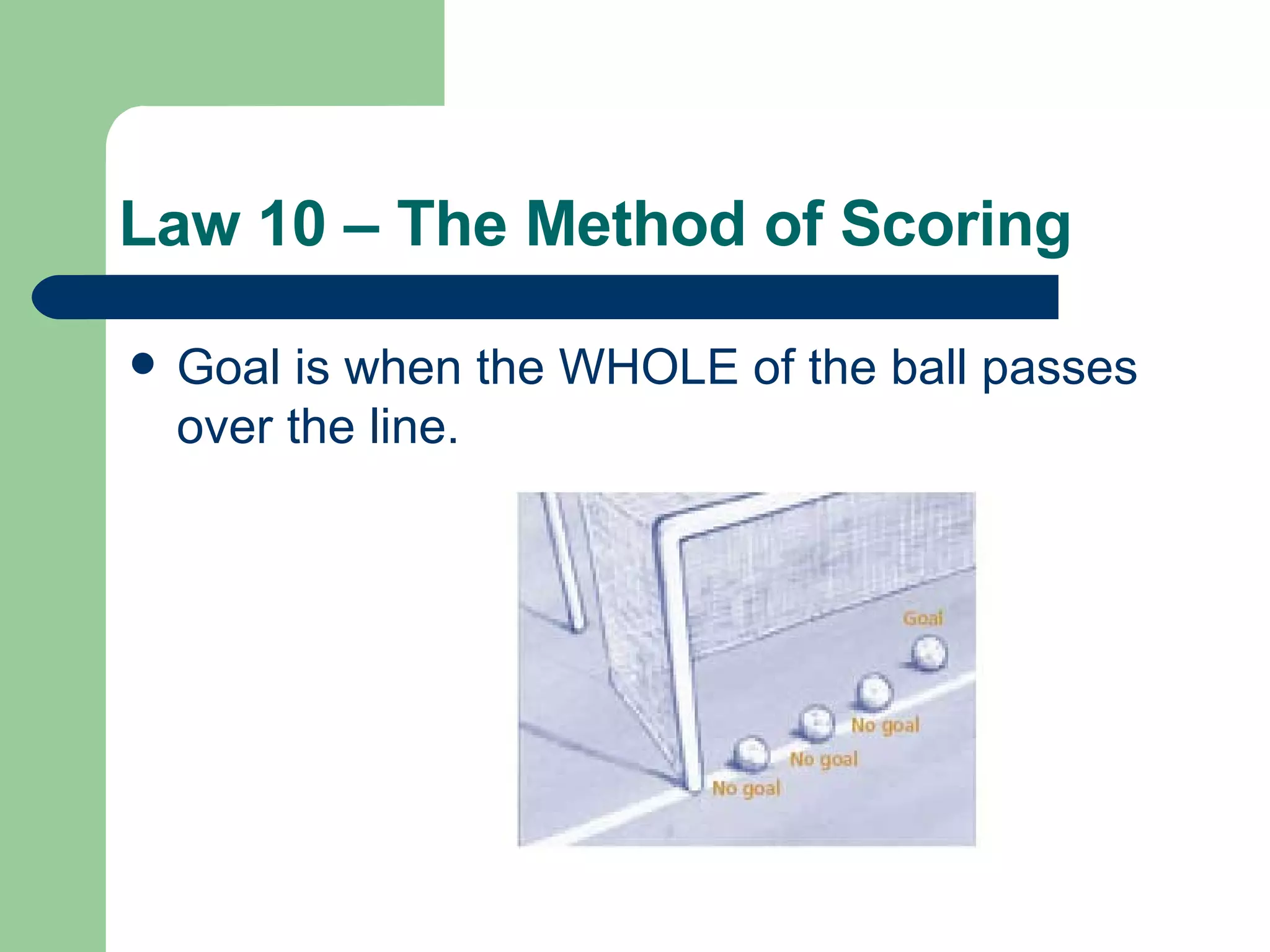 Law 10 – The Method of Scoring Goal is when the WHOLE of the ball passes over the line. 