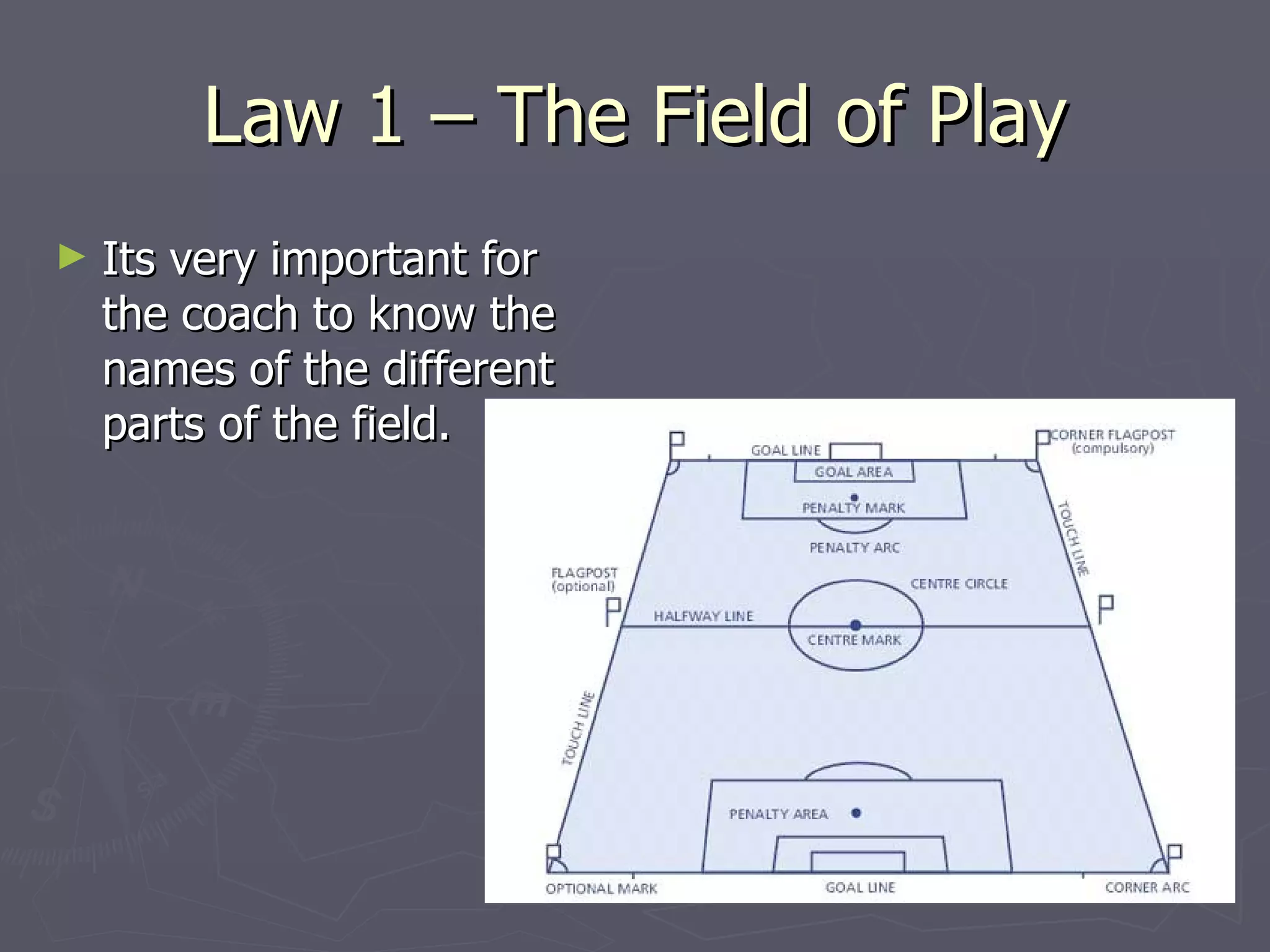 Law 1 – The Field of Play Its very important for the coach to know the names of the different parts of the field. 