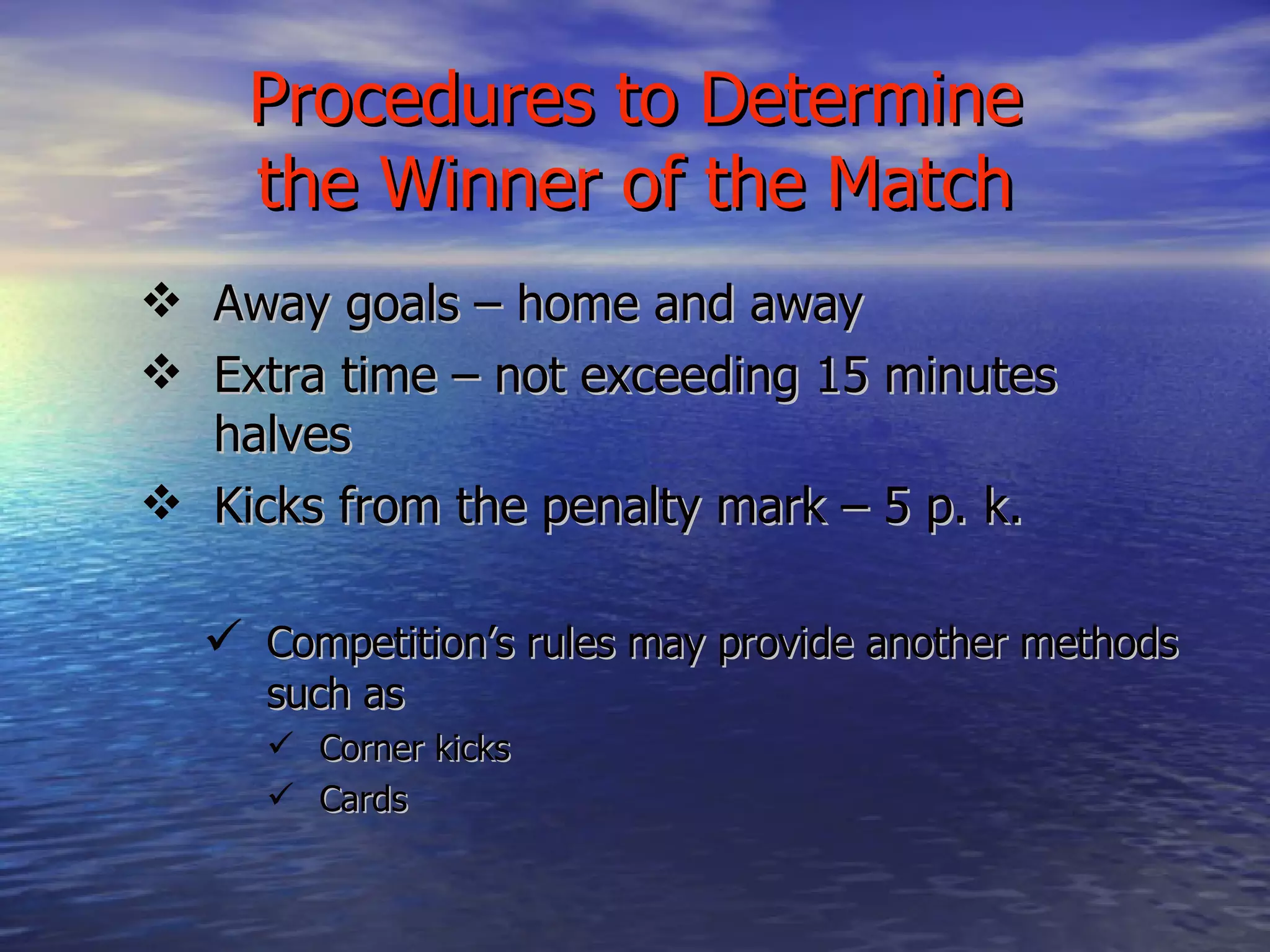 Procedures to Determine the Winner of the Match Away goals – home and away Extra time – not exceeding 15 minutes halves Kicks from the penalty mark – 5 p. k. Competition’s rules may provide another methods such as Corner kicks Cards  