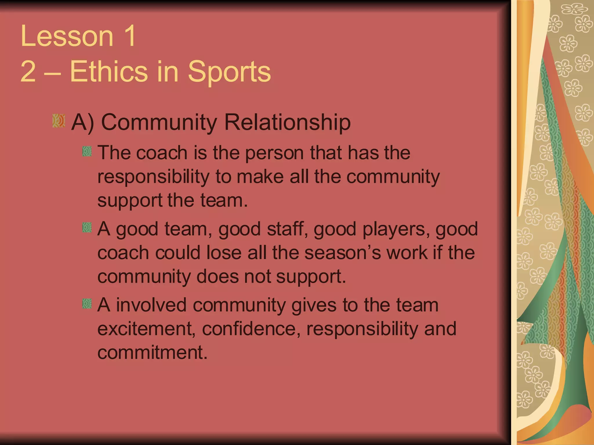 Lesson 1 2 – Ethics in Sports A) Community Relationship The coach is the person that has the responsibility to make all the community support the team. A good team, good staff, good players, good coach could lose all the season’s work if the community does not support. A involved community gives to the team excitement, confidence, responsibility and commitment. 