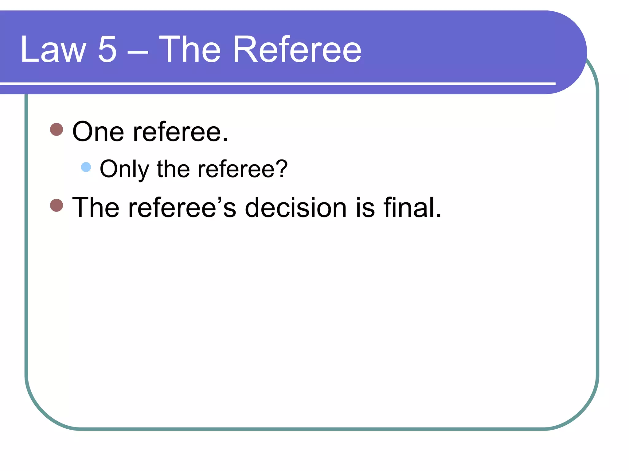 Law 5 – The Referee One referee. Only the referee? The referee’s decision is final. 