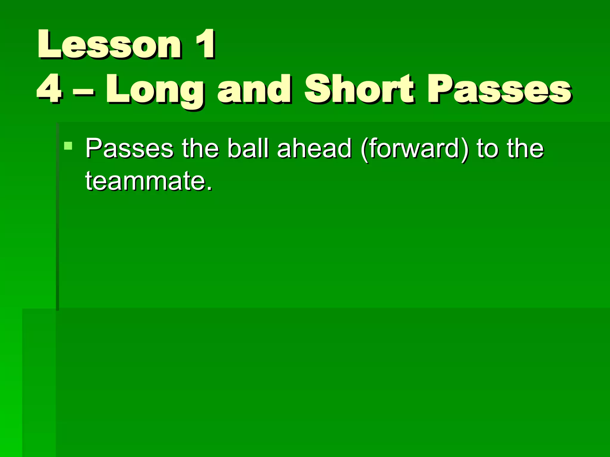 Lesson 1 4 – Long and Short Passes Passes the ball ahead (forward) to the teammate. 