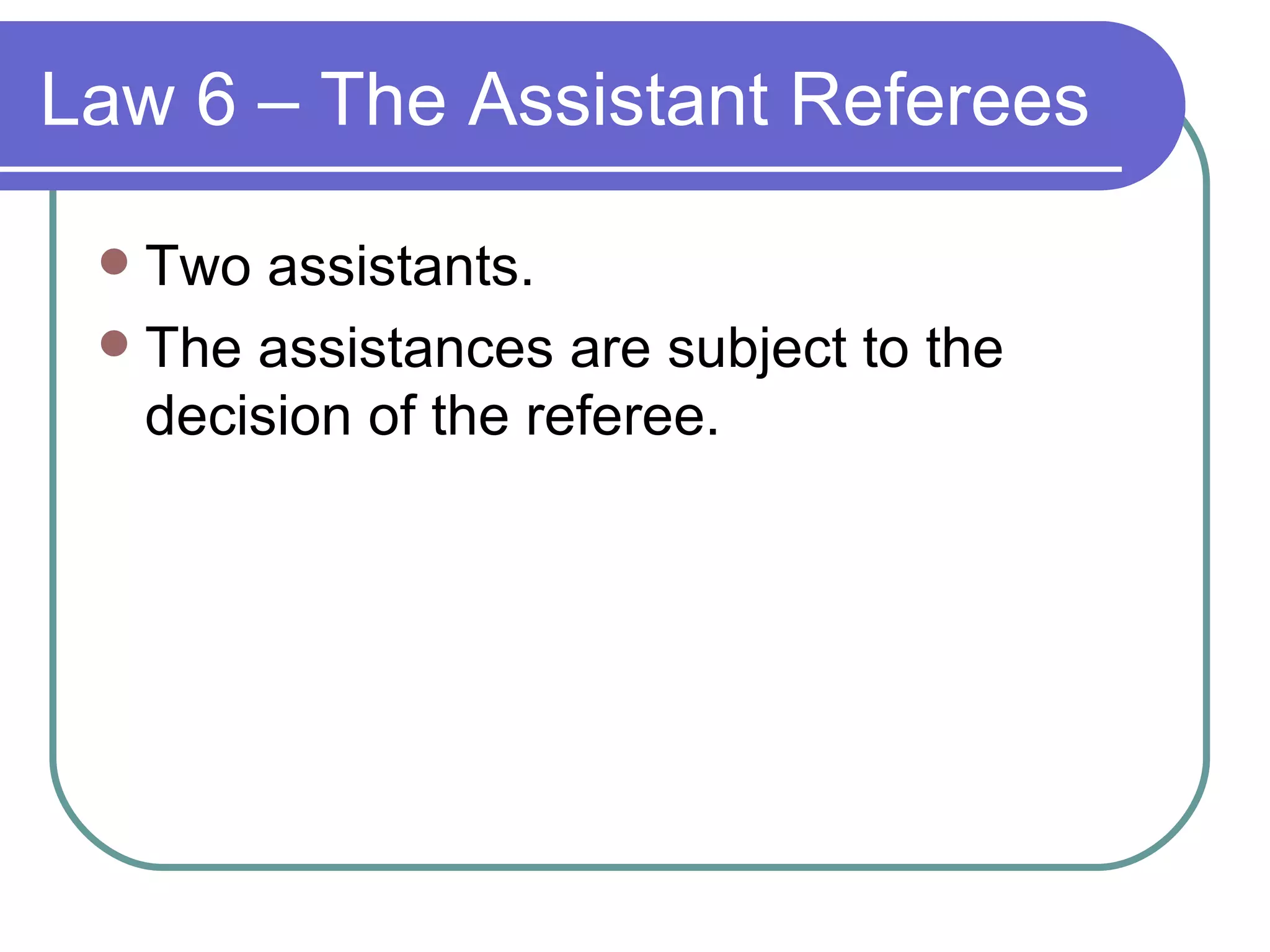 Law 6 – The Assistant Referees Two assistants. The assistances are subject to the decision of the referee. 
