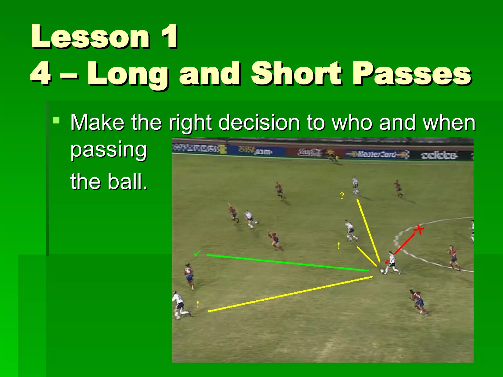Lesson 1 4 – Long and Short Passes Make the right decision to who and when passing the ball. 