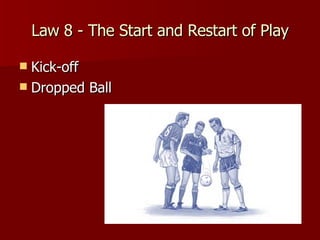 Law 8 - The Start and Restart of Play <ul><li>Kick-off </li></ul><ul><li>Dropped Ball </li></ul>