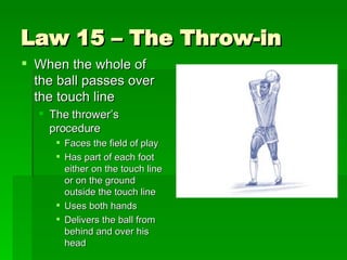 Law 15 – The Throw-in <ul><li>When the whole of the ball passes over the touch line </li></ul><ul><ul><li>The thrower’s pr...