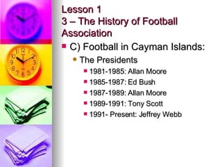 Lesson 1 3 – The History of Football Association <ul><li>C) Football in Cayman Islands: </li></ul><ul><ul><li>The Presiden...