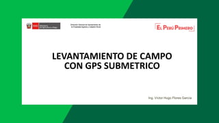 LEVANTAMIENTO DE CAMPO
CON GPS SUBMETRICO
Ing. Víctor Hugo Flores García
 