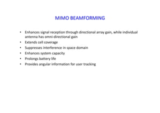 MIMO BEAMFORMING
• Enhances signal reception through directional array gain, while individual
antenna has omni‐directional gain
• Extends cell coverage
• Suppresses interference in space domain
• Enhances system capacity
• Prolongs battery life
• Provides angular information for user tracking
 