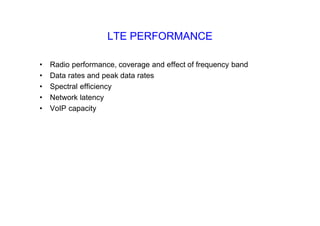 LTE PERFORMANCE
• Radio performance, coverage and effect of frequency band
• Data rates and peak data rates
• Spectral efficiency
• Network latency
• VoIP capacity
 