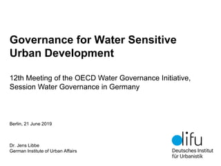 Governance for Water Sensitive
Urban Development
Berlin, 21 June 2019
Dr. Jens Libbe
German Institute of Urban Affairs
12th Meeting of the OECD Water Governance Initiative,
Session Water Governance in Germany
 