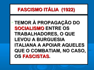 FASCISMO ITÁLIA (1922)FASCISMO ITÁLIA (1922)
 TEMOR À PROPAGAÇÃO DOTEMOR À PROPAGAÇÃO DO
SOCIALISMOSOCIALISMO ENTRE OSENTRE OS
TRABALHADORES, O QUETRABALHADORES, O QUE
LEVOU A BURGUESIALEVOU A BURGUESIA
ITALIANA A APOIAR AQUELESITALIANA A APOIAR AQUELES
QUE O COMBATIAM, NO CASO,QUE O COMBATIAM, NO CASO,
OSOS FASCISTASFASCISTAS..
 