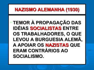 NAZISMO ALEMANHA (1930)NAZISMO ALEMANHA (1930)
 TEMOR À PROPAGAÇÃO DASTEMOR À PROPAGAÇÃO DAS
IDÉIASIDÉIAS SOCIALISTASSOCIALISTAS ENTREENTRE
OS TRABALHADORES, O QUEOS TRABALHADORES, O QUE
LEVOU A BURGUESIA ALEMÃ,LEVOU A BURGUESIA ALEMÃ,
A APOIAR OSA APOIAR OS NAZISTASNAZISTAS QUEQUE
ERAM CONTRÁRIOS AOERAM CONTRÁRIOS AO
SOCIALISMO.SOCIALISMO.
 