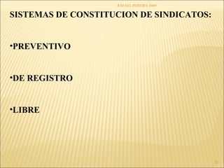 RAFAEL PEREIRA 2009 
25 
SISTEMAS DE CONSTITUCION DE SINDICATOS: 
•PREVENTIVO 
•DE REGISTRO 
•LIBRE 
 
