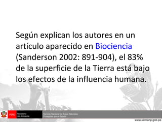 Según explican los autores en un artículo aparecido en  Biociencia  (Sanderson 2002: 891-904), el 83% de la superficie de la Tierra está bajo los efectos de la influencia humana.  