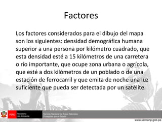 Factores Los factores considerados para el dibujo del mapa son los siguientes: densidad demográfica humana superior a una persona por kilómetro cuadrado, que esta densidad esté a 15 kilómetros de una carretera o río importante, que ocupe zona urbana o agrícola, que esté a dos kilómetros de un poblado o de una estación de ferrocarril y que emita de noche una luz suficiente que pueda ser detectada por un satélite.  