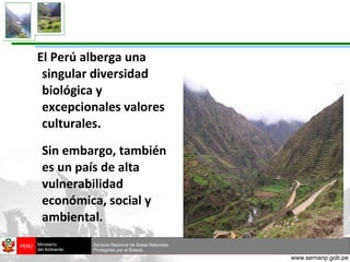 El Perú alberga una singular diversidad biológica y excepcionales valores culturales. Sin embargo, también es un país de  alta vulnerabilidad económica, social y ambiental. 