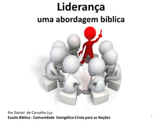 Liderança
                 uma abordagem bíblica




Por Daniel de Carvalho Luz
                                                               1
Escola Bíblica - Comunidade Evangélica Cristo para as Nações
 