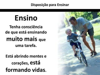Disposição para Ensinar


    Ensino
  Tenha consciência
de que está ensinando
muito mais que
     uma tarefa.

Está abrindo mentes e
   corações, está
formando vidas.
 