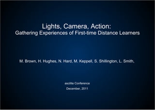 Lights, Camera, Action:  Gathering Experiences of First-time Distance Learners M. Brown, H. Hughes, N. Hard, M. Keppell, S. Shillington, L. Smith,  ascilite Conference December, 2011 