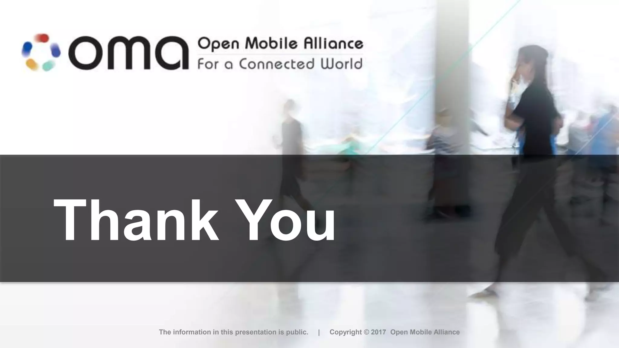 Thank You
The information in this presentation is public. | Copyright © 2017 Open Mobile Alliance