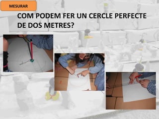 MESURAR
COM PODEM FER UN CERCLE PERFECTE
DE DOS METRES?
 