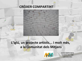 ESCOLA MARTA MATA
VILANOVA DEL CAMÍ
CURS 2012-2013
L’iglú, un projecte artístic... i molt més,
a la Comunitat dels Mitjans
CRÉIXER COMPARTINT
 
