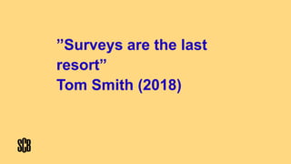 ”Surveys are the last
resort”
Tom Smith (2018)
 