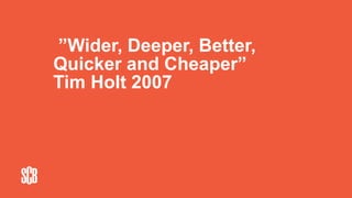 ”Wider, Deeper, Better,
Quicker and Cheaper”
Tim Holt 2007
 