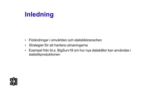 Inledning
• Förändringar i omvärlden och statistikbranschen
• Strategier för att hantera utmaningarna
• Exempel från bl.a. BigSurv18 om hur nya datakällor kan användas i
statistikproduktionen
 