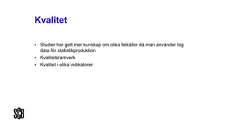 Kvalitet
• Studier har gett mer kunskap om olika felkällor då man använder big
data för statistikproduktion
• Kvalitetsramverk
• Kvalitet i olika indikatorer
 