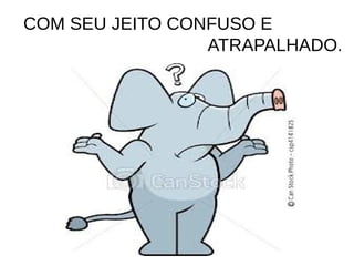 COM SEU JEITO CONFUSO E
                 ATRAPALHADO.
 
