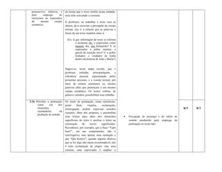 possessivos, relativos, e    de forma que o texto resulta numa unidade,
 pelo      emprego      de    num todo articulado e coerente.
 sinônimos ou expressões
 do     mesmo        campo    O professor, ao trabalhar o texto com os
 semântico.                   alunos, deve exercitar a percepção da coesão
                              textual, isto é, a relação que as palavras e
                              frases de um texto mantêm entre si.

                                (Ex: A que informação do texto se referem
                                       o pronome ele, e expressões como
                                       naquele dia, seu brinquedo? E as
                                       expressões a pobre menina, a
                                       garota de coração novo? E o pobre
                                       lenhador, o vendedor de lenha
                                       dentro da história de João e Maria?)


                              Sugere-se, nessa etapa escolar, que o
                              professor trabalhe, principalmente, a
                              referência pessoal, representada pelos
                              pronomes pessoais, e a coesão textual, por
                              meio de termos sinônimos ou mesmo
                              palavras afins que pertençam a um mesmo
                              campo semântico. Os textos verbais, de
                              gêneros variados, possibilitam esse trabalho.

2.16 Perceber a pontuação     Os sinais de pontuação, como reticências,
      como      um      dos   ponto      final,   vírgulas,   exclamação,
      elementos               interrogação, podem expressar sentidos                                                     R/T   R/T
      orientadores       na
                              variados, além dos próprios, e possibilitar
      produção de sentido.
                              uma leitura para além dos elementos                Percepção da presença e do efeito de
                              superficiais do texto é auxiliar o leitor na        sentido produzido pelo emprego da
                              construção       de    novos    significados.       pontuação no texto lido.
                              Reconhecer, por exemplo, que a frase “Tudo
                              bem?”, em um cumprimento, não é
                              interrogativa, mas apenas uma saudação e
                              que “Que bonito!”, quando alguém observa
                              que se fez algo não muito recomendável, não
                              é uma exclamação de elogio, mas uma
                              censura, uma reprovação é ampliar o
 