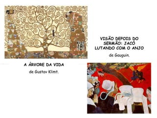 VISÃO DEPOIS DO
                        SERMÃO: JACÓ
                     LUTANDO COM O ANJO
                          de Gauguin.

A ÁRVORE DA VIDA
  de Gustav Klimt.
 