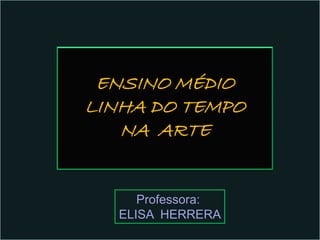 ENSINO MÉDIO
LINHA DO TEMPO
   NA ARTE


     Professora:
  ELISA HERRERA
 