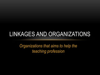 Organizations that aims to help the
teaching profession
LINKAGES AND ORGANIZATIONS
 