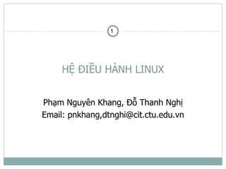 1




     HỆ ĐIỀU HÀNH LINUX


Phạm Nguyên Khang, Đỗ Thanh Nghị
Email: pnkhang,dtnghi@cit.ctu.edu.vn
 