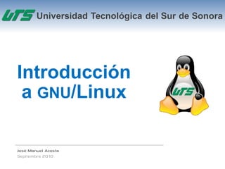 Universidad Tecnológica del Sur de Sonora




Introducción
 a GNU/Linux

José Manuel Acosta
Septiembre 2010
 